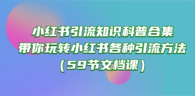 （10223期）小红书引流知识科普合集，带你玩转小红书各种引流方法（59节文档课）-众缘网