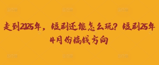 走到2025年,短剧还能怎么玩?短剧25年4月份搞钱方向-众缘网