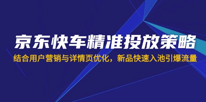 (14185期)京东快车精准投放策略,结合用户营销与详情页优化,新品快速入池引爆流量-众缘网