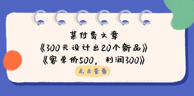 (14209期)某付费文章:《300元设计出20个新品》+《客单价500,利润300》-众缘网