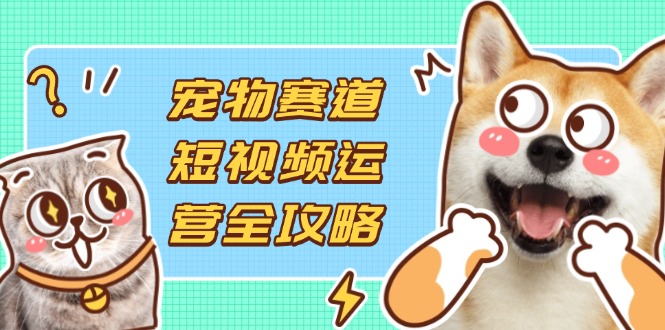 (14345期)宠物赛道短视频运营全攻略,选品拍摄剪辑实操,实现流量到收益转化-众缘网