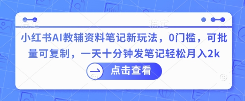 小红书AI教辅资料笔记新玩法,0门槛,可批量可复制,一天十分钟发笔记轻松月入2k-众缘网
