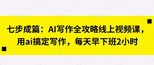 七步成篇:AI写作全攻略线上视频课,用ai搞定写作,每天早下班2小时-众缘网